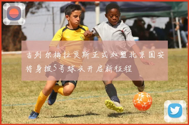 吉列尔梅拉莫斯正式加盟北京国安将身披5号球衣开启新征程