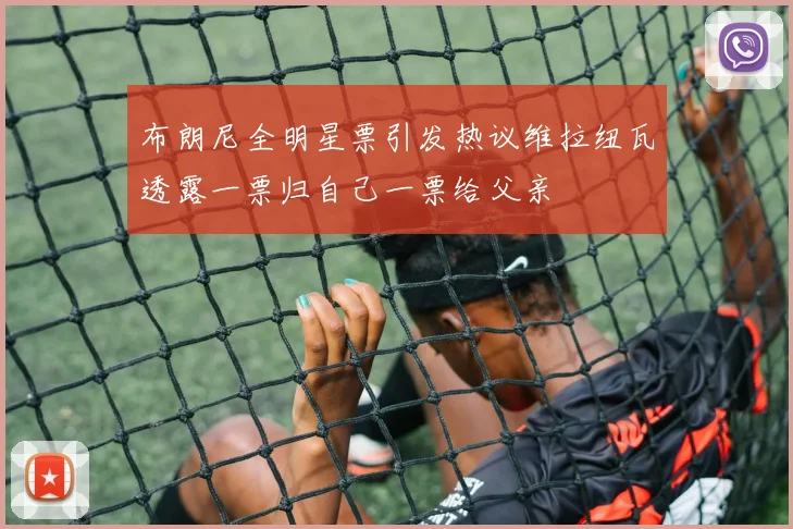 布朗尼全明星票引发热议维拉纽瓦透露一票归自己一票给父亲