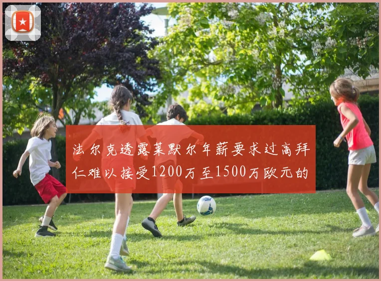 法尔克透露莱默尔年薪要求过高拜仁难以接受1200万至1500万欧元的报价