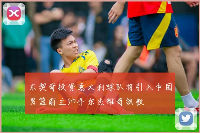 东契奇投资意大利球队将引入中国男篮前主帅乔尔杰维奇执教