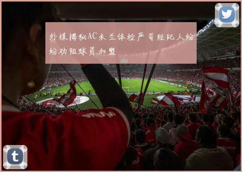 外媒揭秘AC米兰体检严苛经纪人纷纷劝阻球员加盟