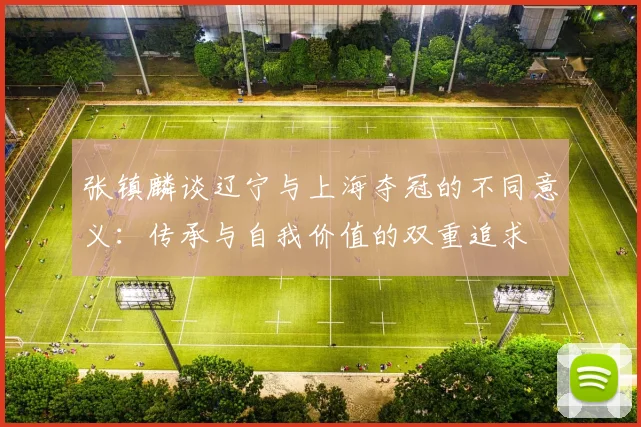 张镇麟谈辽宁与上海夺冠的不同意义：传承与自我价值的双重追求
