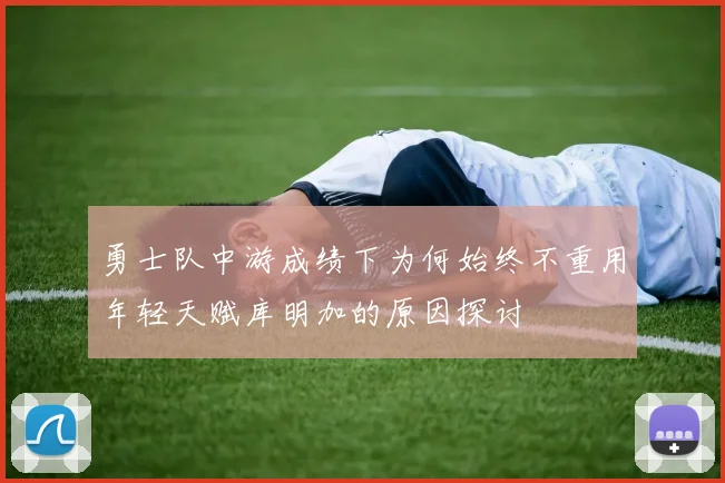 勇士队中游成绩下为何始终不重用年轻天赋库明加的原因探讨