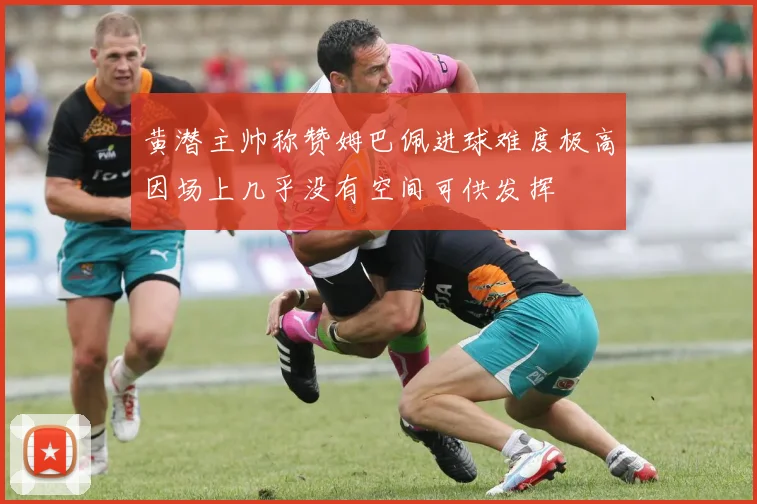 黄潜主帅称赞姆巴佩进球难度极高因场上几乎没有空间可供发挥