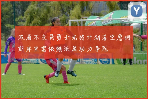 浓眉不交易勇士老将计划落空詹姆斯库里需依赖浓眉助力争冠
