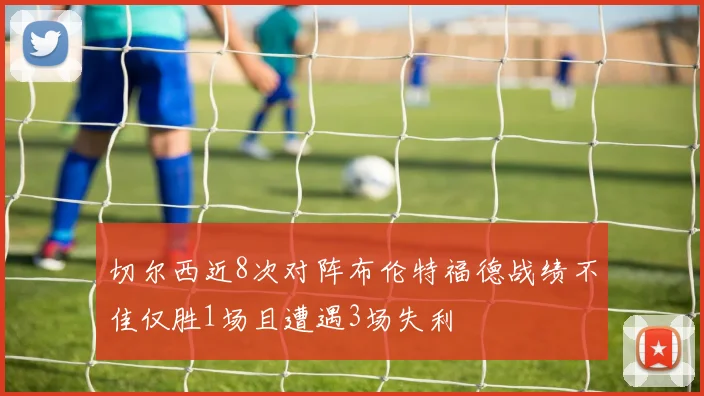 切尔西近8次对阵布伦特福德战绩不佳仅胜1场且遭遇3场失利