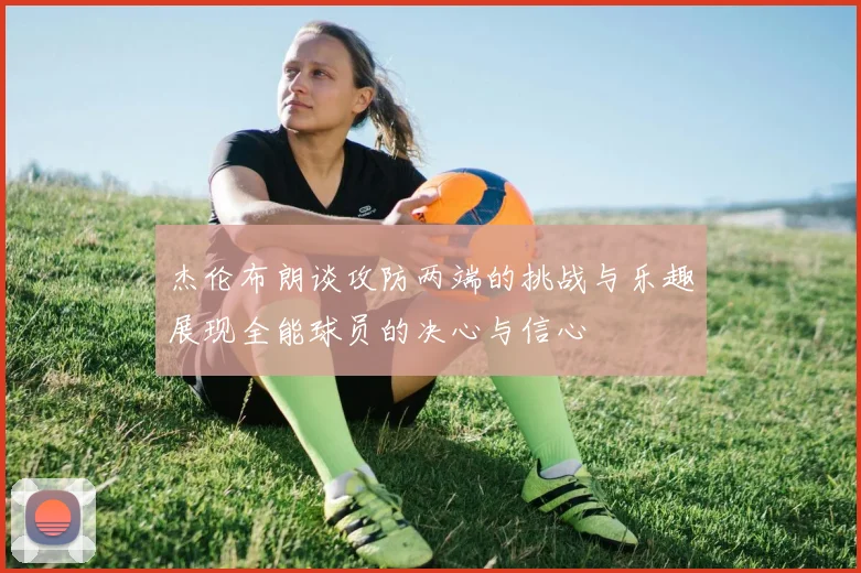 杰伦布朗谈攻防两端的挑战与乐趣展现全能球员的决心与信心
